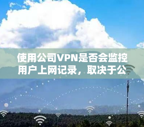 使用公司VPN是否会监控用户上网记录，取决于公司的具体政策和协议。以下是一些关键点需要考虑