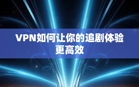 VPN如何让你的追剧体验更高效
