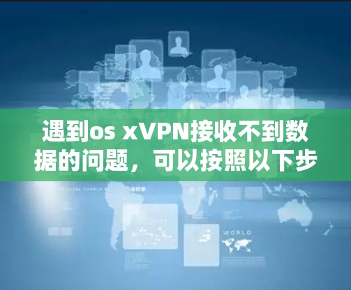 遇到os xVPN接收不到数据的问题，可以按照以下步骤进行排查和解决