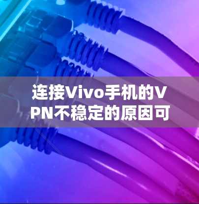 连接Vivo手机的VPN不稳定的原因可能有以下几点