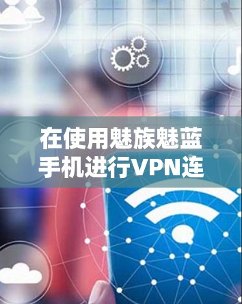 在使用魅族魅蓝手机进行VPN连接时，您可以按照以下步骤操作