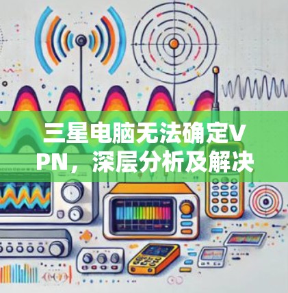 三星电脑无法确定VPN，深层分析及解决方案