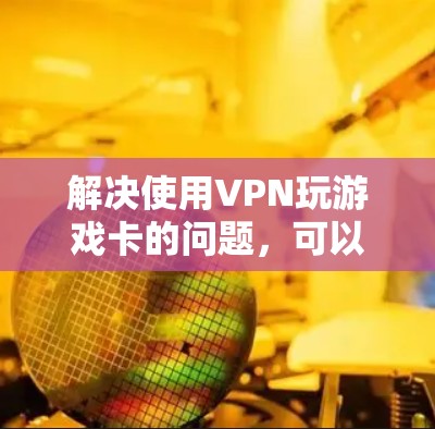 解决使用VPN玩游戏卡的问题，可以从以下几个方面入手