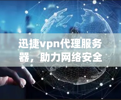 迅捷vpn代理服务器，助力网络安全与效率提升