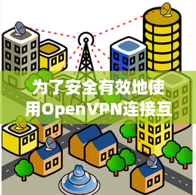 为了安全有效地使用OpenVPN连接互联网，您可以按照以下步骤操作