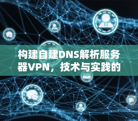 构建自建DNS解析服务器VPN，技术与实践的平衡
