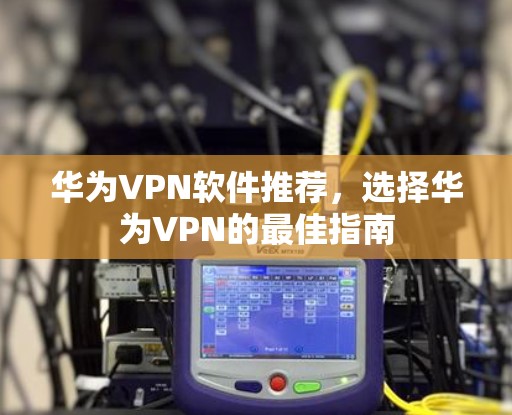 华为VPN软件推荐，选择华为VPN的最佳指南