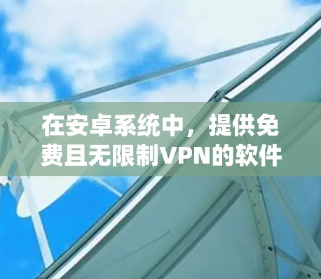 在安卓系统中，提供免费且无限制VPN的软件，通常基于 wolf 接口的网络服务。以下是一些推荐的免费安卓VPN软件及其特点