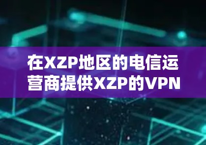 在XZP地区的电信运营商提供XZP的VPN服务，通常包括Point-to-Point、VPN、VPN+等类型。以下是一个详细的步骤指南，帮助你使用XZP的VPN服务