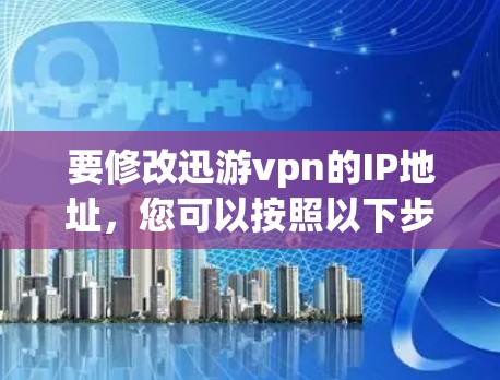 要修改迅游vpn的IP地址，您可以按照以下步骤操作