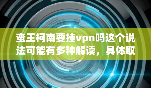 蛮王柯南要挂vpn吗这个说法可能有多种解读，具体取决于上下文和文化背景。以下是几种可能的解释