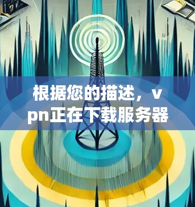 根据您的描述，vpn正在下载服务器可能是指您正在尝试通过VPN连接到一个本地服务器，并下载服务器上的资源。这种情况通常发生在远程服务器上，用户需要下载特定内容以满足他们的需求