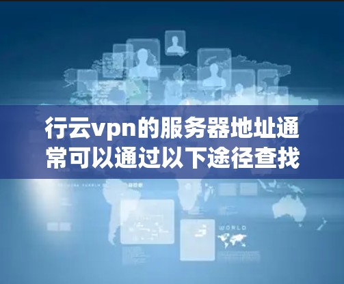 行云vpn的服务器地址通常可以通过以下途径查找