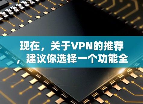 现在，关于VPN的推荐，建议你选择一个功能全面且安全的VPN服务。以下是一些常见的VPN推荐，供你选择