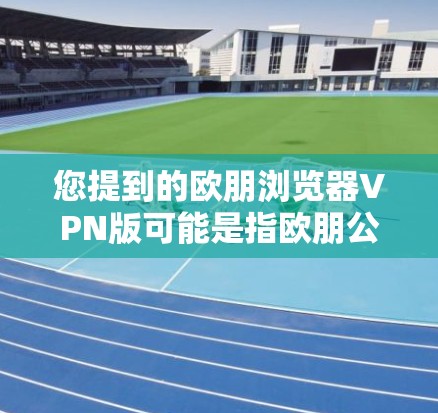 您提到的欧朋浏览器VPN版可能是指欧朋公司推出的某种VPN软件或服务。以下是一些可能的解答