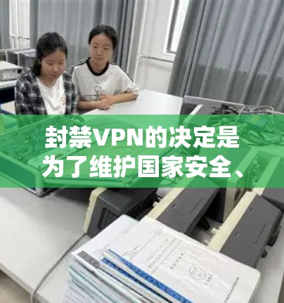 封禁VPN的决定是为了维护国家安全、保护个人隐私和促进国际合作，以及减少经济利益的流失。这是中国在网络安全领域的负责任措施，符合国际法律和国际规则