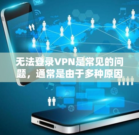 无法登录VPN是常见的问题，通常是由于多种原因引起的。以下是一些常见原因及解决方法