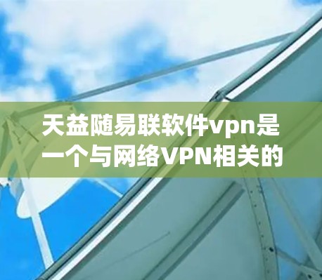 天益随易联软件vpn是一个与网络VPN相关的软件，主要用于提供网络保护功能。以下是关于该软件的详细介绍