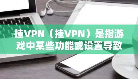 挂VPN（挂VPN）是指游戏中某些功能或设置导致游戏连接到VPN服务时出现问题，出现无法正常运行、连接不上或显示异常的情况。以下是一些可能导致挂VPN的常见原因和解决方法