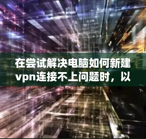 在尝试解决电脑如何新建vpn连接不上问题时，以下是逐步的解决方案