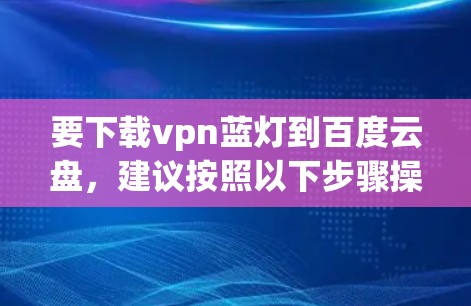 要下载vpn蓝灯到百度云盘，建议按照以下步骤操作