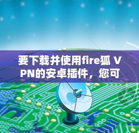 要下载并使用fire狐 VPN的安卓插件，您可以按照以下步骤操作