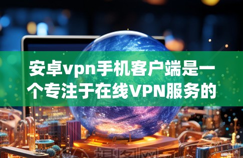 安卓vpn手机客户端是一个专注于在线VPN服务的移动应用，专为安卓系统设计，旨在提供安全、便捷的访问方式。以下是关于安卓vpn手机客户端的详细分析