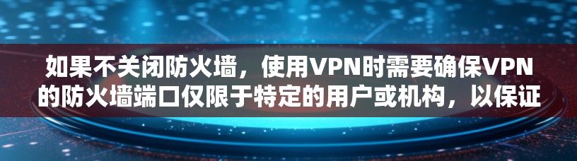 如果不关闭防火墙,使用VPN时需要确保VPN的防火墙端口仅限于特定的用户或机构,以保证安全性和合规性。以下是步骤指南 如果不关闭防火墙,使用VPN时需要确保VPN的防火墙端口仅限于特定的用户或机构,以保证安全性和合规性。以下是步骤指南