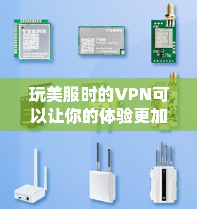 玩美服时的VPN可以让你的体验更加流畅，以下是通过调整VPN设置和优化游戏配置，让英雄联盟游戏运行更顺畅的具体步骤