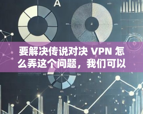 要解决传说对决 VPN 怎么弄这个问题，我们可以按照以下步骤进行