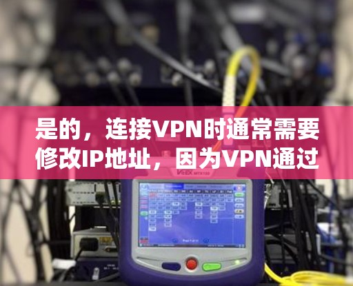 是的，连接VPN时通常需要修改IP地址，因为VPN通过IP地址来实现连接。如果您需要连接VPN，通常需要将用户端和服务器端的IP地址统一，以便VPN能够正常工作