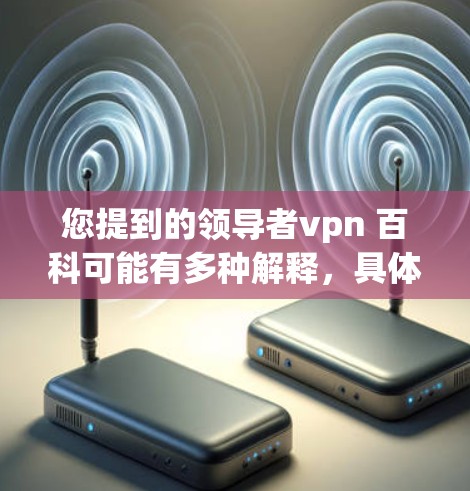 您提到的领导者vpn 百科可能有多种解释，具体取决于上下文。以下是一些可能的解释和解决方案