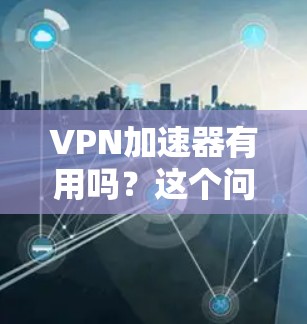 VPN加速器有用吗？这个问题看似简单，实则蕴含着深刻的哲理。当我们选择使用VPN时，是否需要为它花时间去安装和配置加速器？这个问题的答案，取决于我们对安全性的重视程度，以及对性能的追求程度