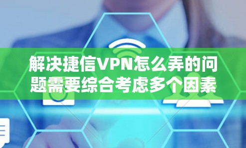 解决捷信VPN怎么弄的问题需要综合考虑多个因素，包括选择服务类型、登录方式、获取服务途径、安全性评估、使用限制及技术增强措施等。以下是一个清晰的步骤指南