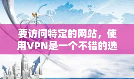 要访问特定的网站，使用VPN是一个不错的选择。以下是详细的步骤和建议