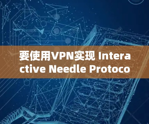 要使用VPN实现 Interactive Needle Protocol（INLP）以下是一些步骤和信息