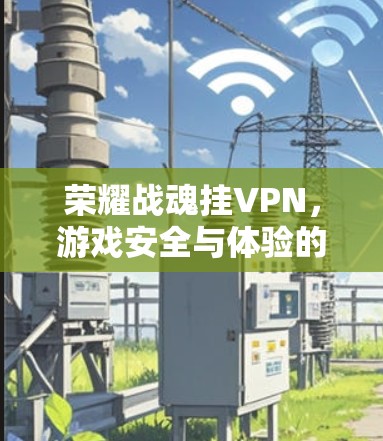 荣耀战魂挂VPN，游戏安全与体验的平衡之道