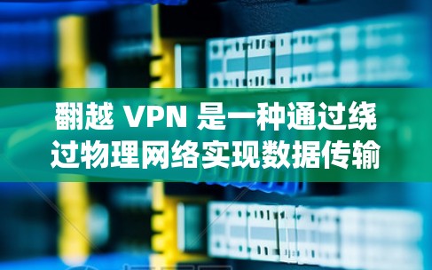 翻越 VPN 是一种通过绕过物理网络实现数据传输的虚拟网络服务，旨在保护个人隐私，防止未经授权的访问。以下是对翻越 VPN 的详细介绍