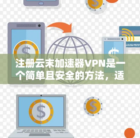 注册云末加速器VPN是一个简单且安全的方法，适合那些不想在现实网络中访问真实设备的用户。以下是一些步骤，帮助您轻松注册云末加速器VPN