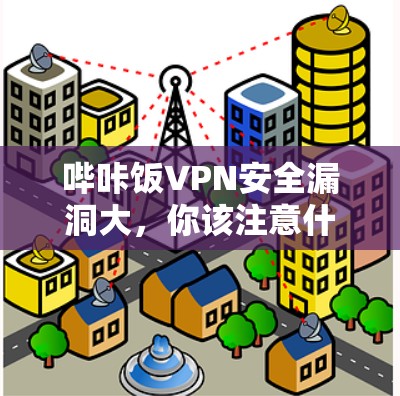 哔咔饭VPN安全漏洞大，你该注意什么？
