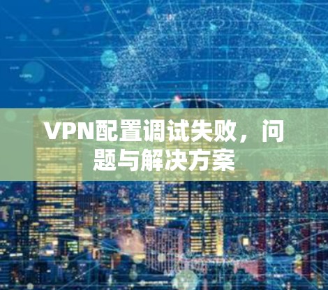 VPN配置调试失败，问题与解决方案