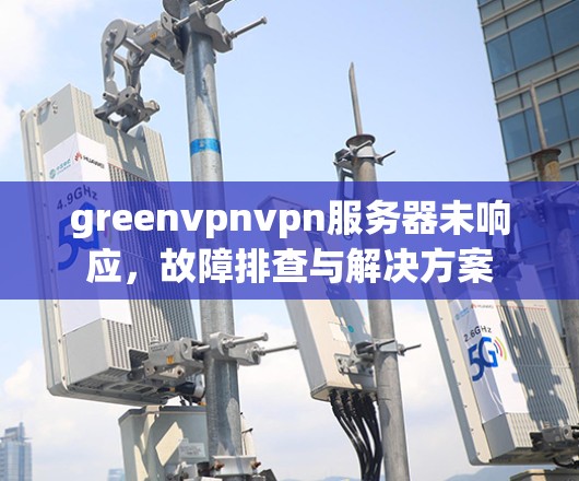 greenvpnvpn服务器未响应，故障排查与解决方案