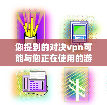 您提到的对决vpn可能与您正在使用的游戏有所不同。如果您是在打原神或其他游戏，可以尝试调整以下设置