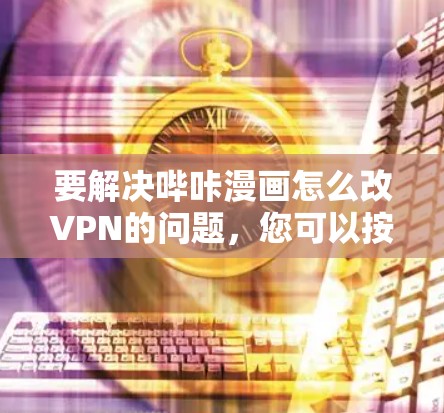 要解决哔咔漫画怎么改VPN的问题，您可以按照以下步骤进行