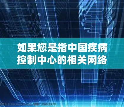 如果您是指中国疾病控制中心的相关网络项目或中国疾病控制中心在公共卫生领域的网络协作，建议您联系相关机构或政府相关部门获取详细信息