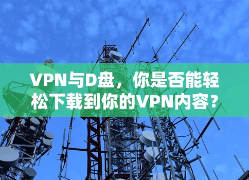 VPN与D盘,你是否能轻松下载到你的VPN内容? VPN与D盘,你是否能轻松下载到你的VPN内容?