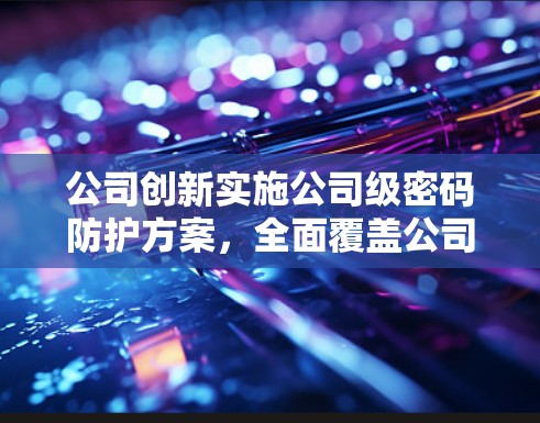 公司创新实施公司级密码防护方案，全面覆盖公司网络安全