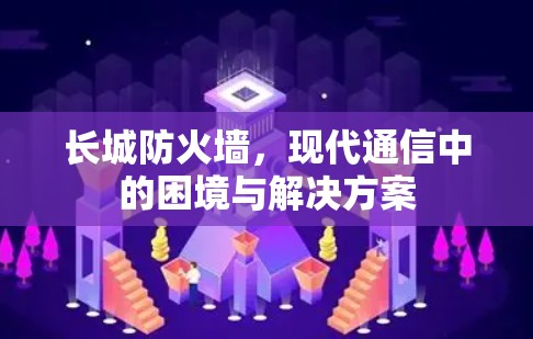 长城防火墙，现代通信中的困境与解决方案