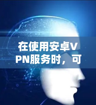 在使用安卓VPN服务时，可以按照以下步骤进行操作