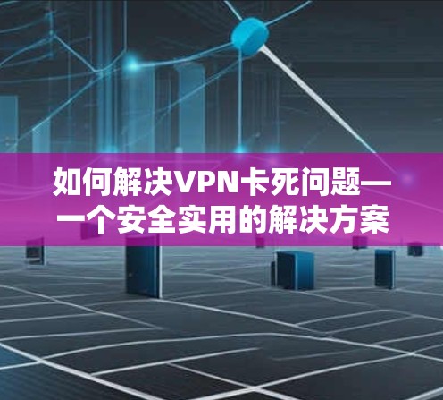如何解决VPN卡死问题—一个安全实用的解决方案